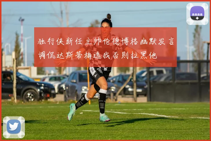 独行侠新任主帅伦德博格幽默发言调侃达斯蒂梅选我否则拉黑他