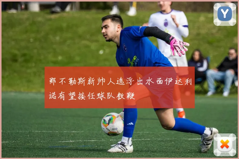 那不勒斯新帅人选浮出水面伊达利诺有望接任球队教鞭