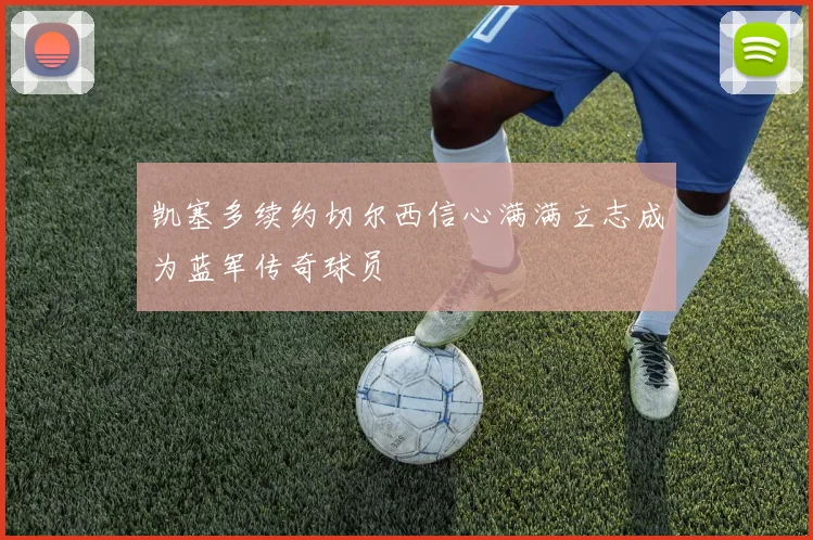 凯塞多续约切尔西信心满满立志成为蓝军传奇球员
