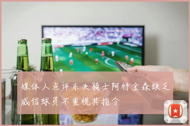 媒体人点评东决骑士阿特金森缺乏威信球员不重视其指令