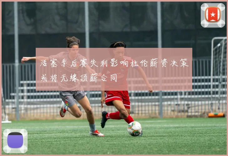 活塞季后赛失利影响杜伦薪资决策或将无缘顶薪合同
