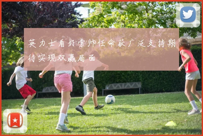 英力士看好索帅任命获广泛支持期待实现双赢局面