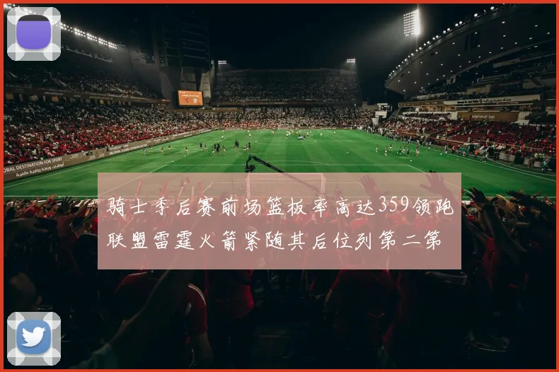 骑士季后赛前场篮板率高达359领跑联盟雷霆火箭紧随其后位列第二第三