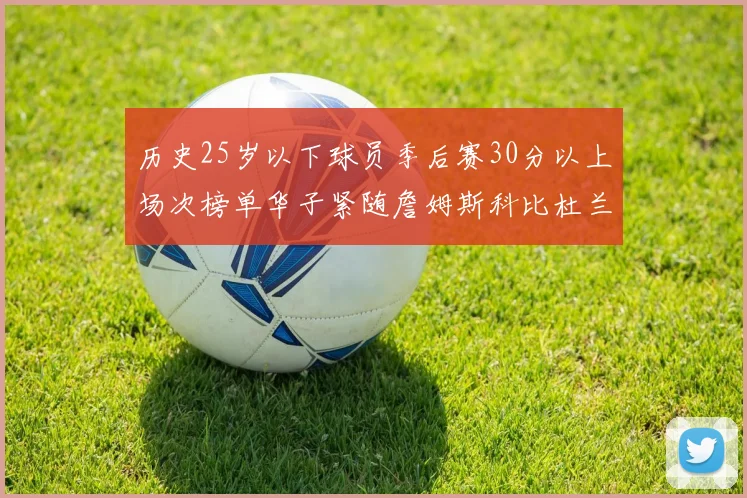 历史25岁以下球员季后赛30分以上场次榜单华子紧随詹姆斯科比杜兰特之后