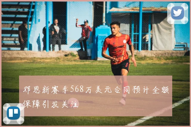 邓恩新赛季568万美元合同预计全额保障引发关注