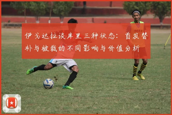 伊戈达拉谈库里三种状态：首发替补与被裁的不同影响与价值分析