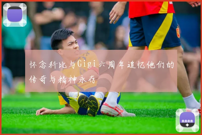 怀念科比与Gigi六周年追忆他们的传奇与精神永存