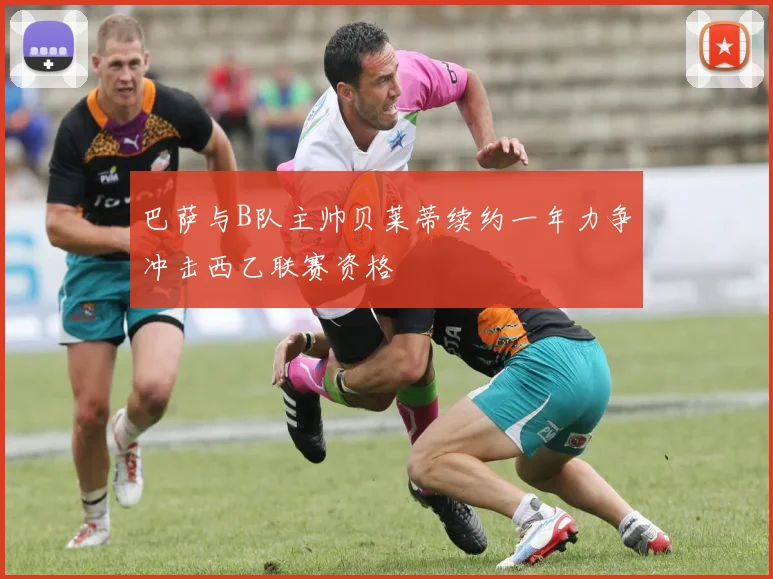 巴萨与B队主帅贝莱蒂续约一年力争冲击西乙联赛资格