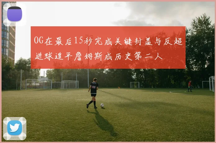 OG在最后15秒完成关键封盖与反超进球追平詹姆斯成历史第二人