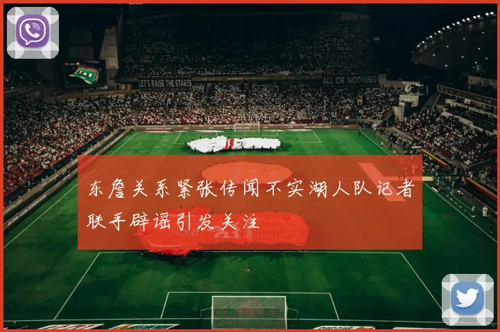 东詹关系紧张传闻不实湖人队记者联手辟谣引发关注