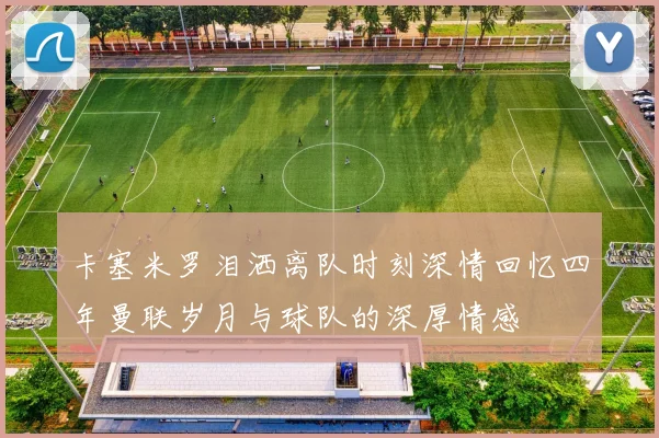卡塞米罗泪洒离队时刻深情回忆四年曼联岁月与球队的深厚情感