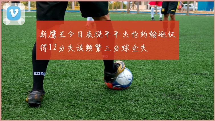 新鹰王今日表现平平杰伦约翰逊仅得12分失误频繁三分球全失