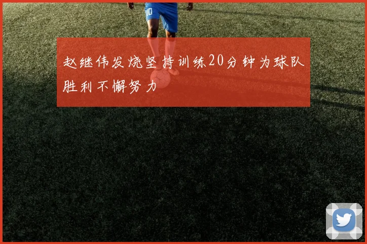 赵继伟发烧坚持训练20分钟为球队胜利不懈努力