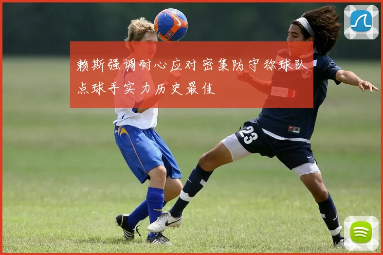 赖斯强调耐心应对密集防守称球队点球手实力历史最佳