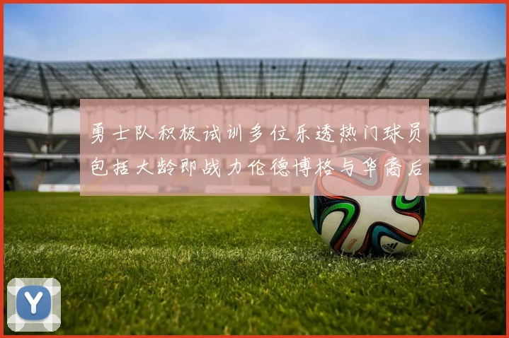 勇士队积极试训多位乐透热门球员包括大龄即战力伦德博格与华裔后卫伯里斯