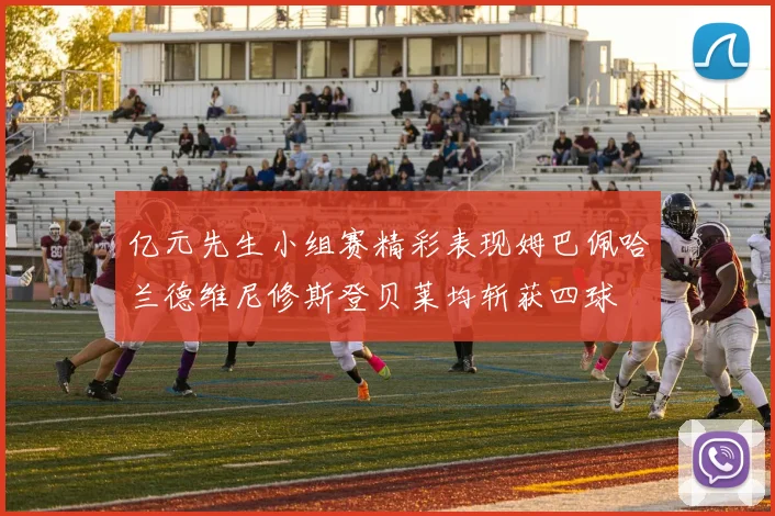 亿元先生小组赛精彩表现姆巴佩哈兰德维尼修斯登贝莱均斩获四球