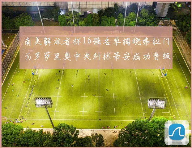 南美解放者杯16强名单揭晓弗拉门戈罗萨里奥中央科林蒂安成功晋级