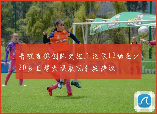 普理查德创队史控卫记录13场至少20分且零失误表现引发热议