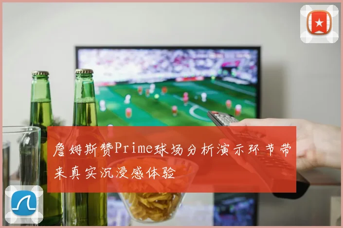 詹姆斯赞Prime球场分析演示环节带来真实沉浸感体验