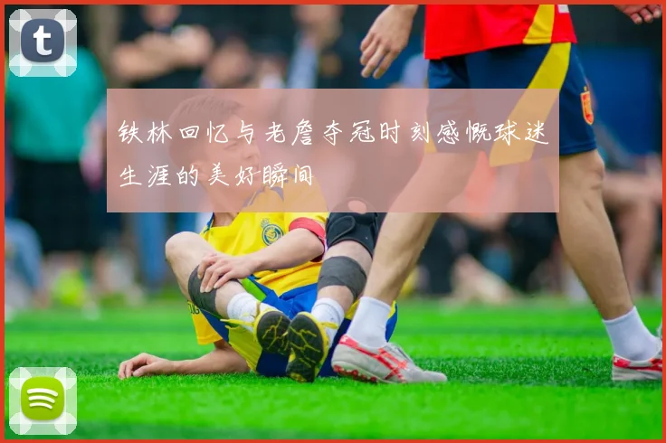 铁林回忆与老詹夺冠时刻感慨球迷生涯的美好瞬间