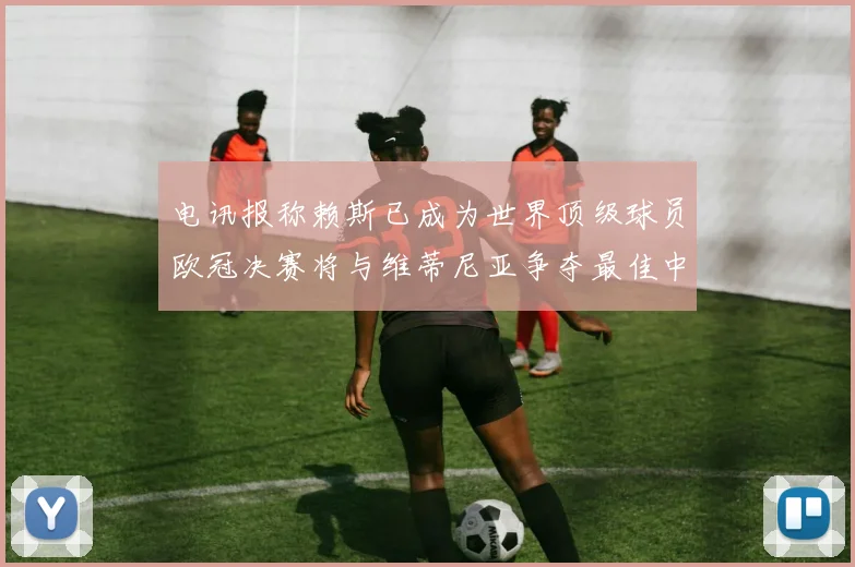 电讯报称赖斯已成为世界顶级球员欧冠决赛将与维蒂尼亚争夺最佳中场称号