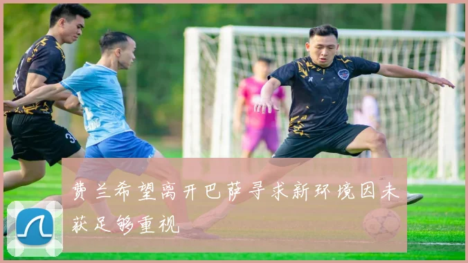 费兰希望离开巴萨寻求新环境因未获足够重视
