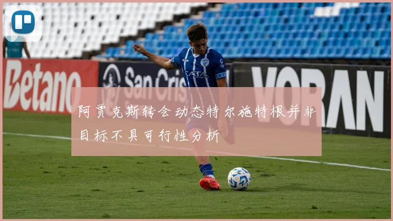 阿贾克斯转会动态特尔施特根并非目标不具可行性分析