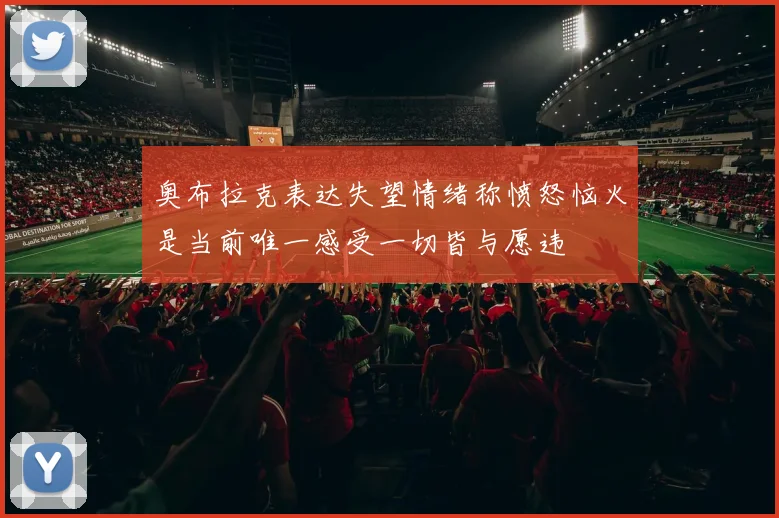 奥布拉克表达失望情绪称愤怒恼火是当前唯一感受一切皆与愿违