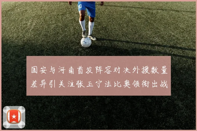 国安与河南首发阵容对决外援数量差异引关注张玉宁法比奥领衔出战