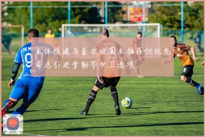米体报道马奎尔被国米推荐但优先考虑引进索勒等中卫选项