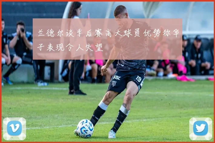 兰德尔谈季后赛高大球员优势称华子表现令人失望