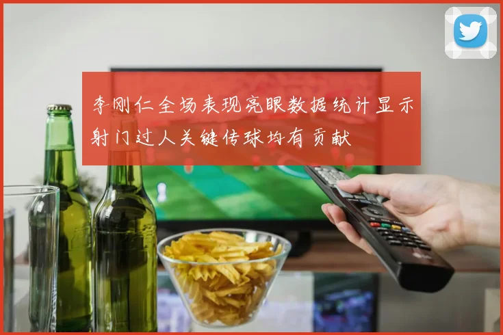 李刚仁全场表现亮眼数据统计显示射门过人关键传球均有贡献