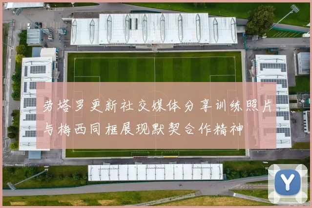 劳塔罗更新社交媒体分享训练照片与梅西同框展现默契合作精神