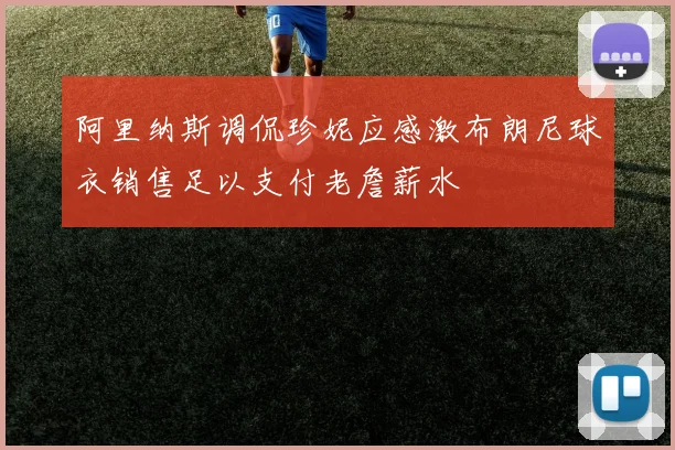 阿里纳斯调侃珍妮应感激布朗尼球衣销售足以支付老詹薪水