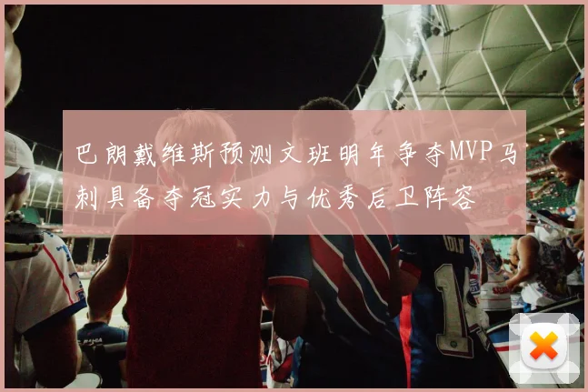 巴朗戴维斯预测文班明年争夺MVP马刺具备夺冠实力与优秀后卫阵容