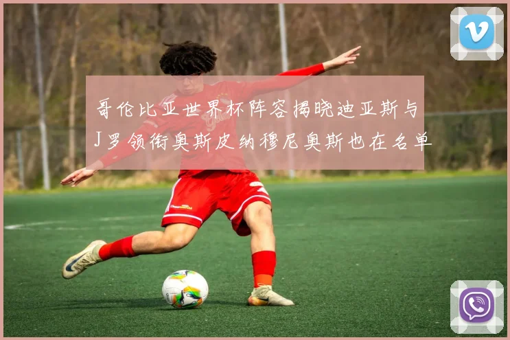 哥伦比亚世界杯阵容揭晓迪亚斯与J罗领衔奥斯皮纳穆尼奥斯也在名单中