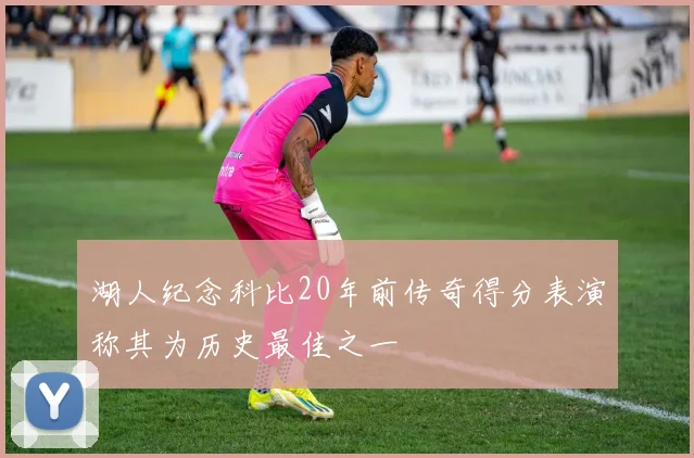 湖人纪念科比20年前传奇得分表演称其为历史最佳之一