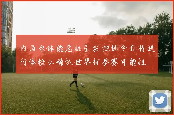 内马尔体能危机引发担忧今日将进行体检以确认世界杯参赛可能性