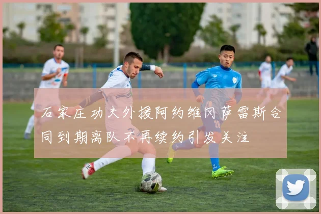石家庄功夫外援阿约维冈萨雷斯合同到期离队不再续约引发关注