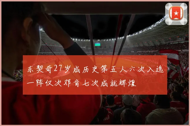 东契奇27岁成历史第五人六次入选一阵仅次邓肯七次成就辉煌