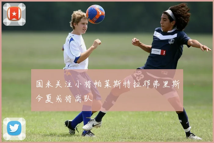 国米关注小将帕莱斯特拉邓弗里斯今夏或将离队