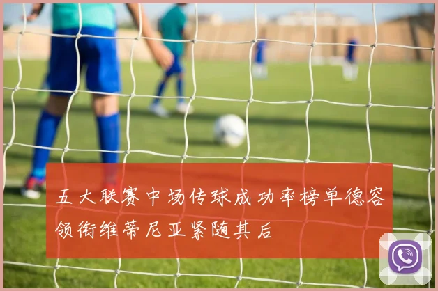 五大联赛中场传球成功率榜单德容领衔维蒂尼亚紧随其后